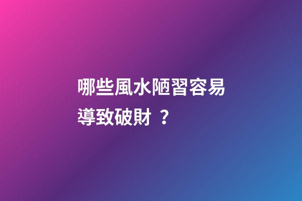 哪些風水陋習容易導致破財？